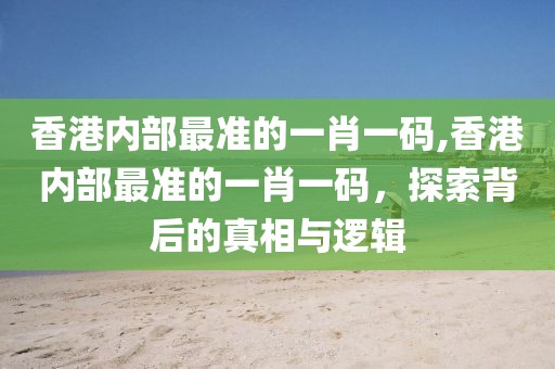 香港内部最准的一肖一码,香港内部最准的一肖一码，探索背后的真相与逻辑