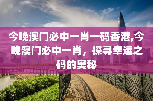 今晚澳门必中一肖一码香港,今晚澳门必中一肖，探寻幸运之码的奥秘