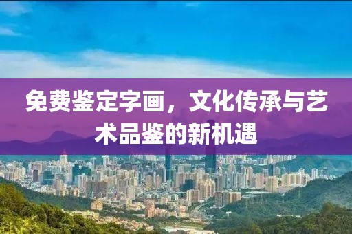 免费鉴定字画，文化传承与艺术品鉴的新机遇