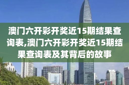 澳门六开彩开奖近15期结果查询表,澳门六开彩开奖近15期结果查询表及其背后的故事