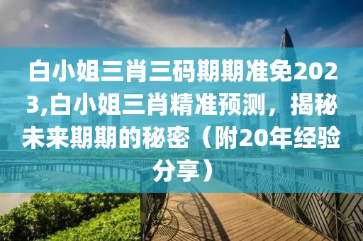 白小姐三肖三码期期准免2023,白小姐三肖精准预测，揭秘未来期期的秘密（附20年经验分享）