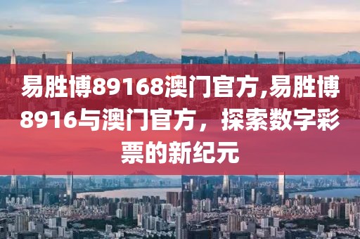 易胜博89168澳门官方,易胜博8916与澳门官方，探索数字彩票的新纪元