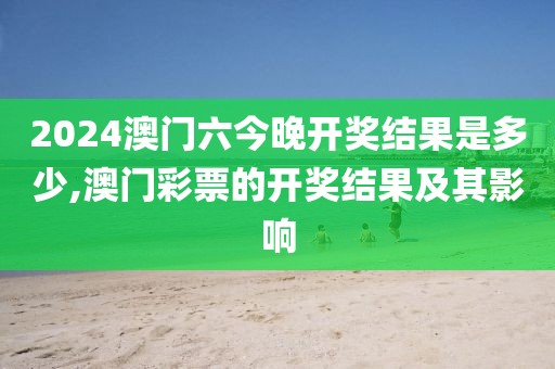 2024澳门六今晚开奖结果是多少,澳门彩票的开奖结果及其影响
