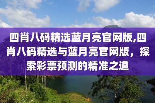 四肖八码精选蓝月亮官网版,四肖八码精选与蓝月亮官网版，探索彩票预测的精准之道