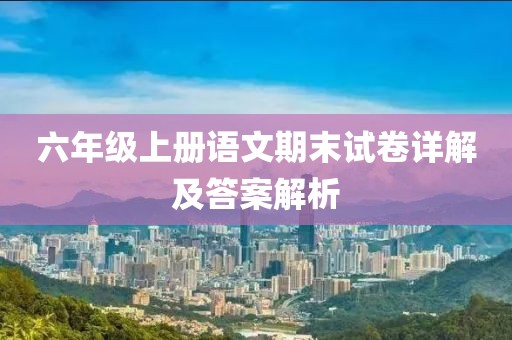 六年级上册语文期末试卷详解及答案解析