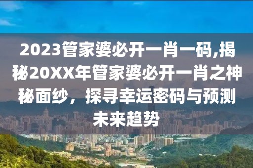 2023管家婆必开一肖一码,揭秘20XX年管家婆必开一肖之神秘面纱，探寻幸运密码与预测未来趋势