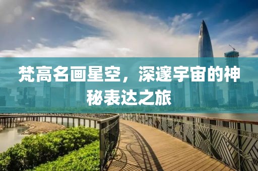 梵高名画星空，深邃宇宙的神秘表达之旅