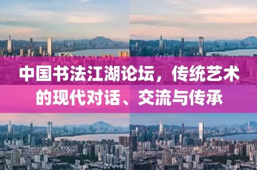中国书法江湖论坛，传统艺术的现代对话、交流与传承
