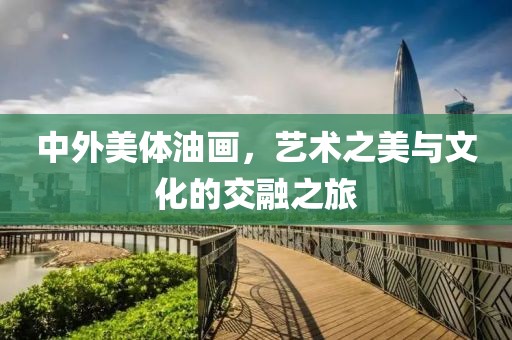 中外美体油画，艺术之美与文化的交融之旅