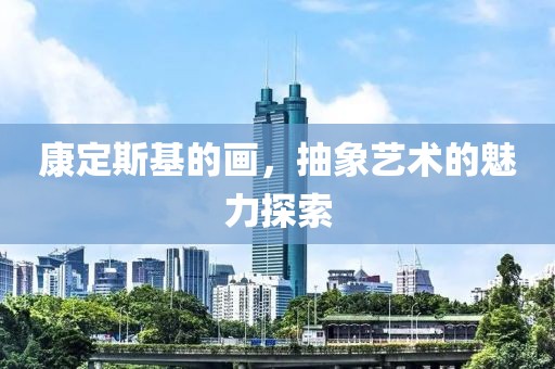 康定斯基的画，抽象艺术的魅力探索