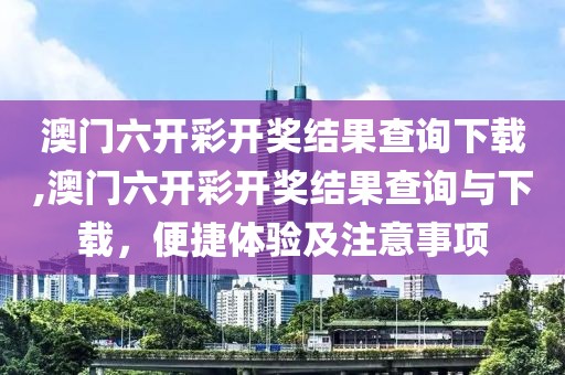 澳门六开彩开奖结果查询下载,澳门六开彩开奖结果查询与下载，便捷体验及注意事项