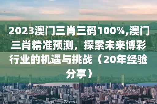 2023澳门三肖三码100%,澳门三肖精准预测，探索未来博彩行业的机遇与挑战（20年经验分享）