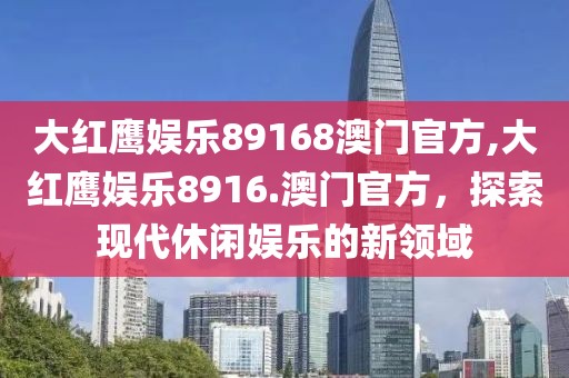大红鹰娱乐89168澳门官方,大红鹰娱乐8916.澳门官方，探索现代休闲娱乐的新领域