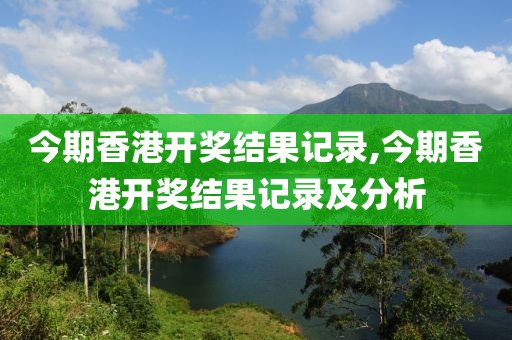 今期香港开奖结果记录,今期香港开奖结果记录及分析