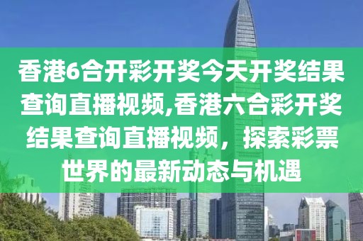 香港6合开彩开奖今天开奖结果查询直播视频,香港六合彩开奖结果查询直播视频，探索彩票世界的最新动态与机遇
