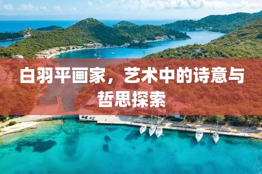 白羽平画家，艺术中的诗意与哲思探索