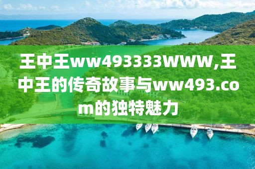 王中王ww493333WWW,王中王的传奇故事与ww493.com的独特魅力