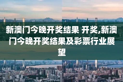 新澳门今晚开奖结果 开奖,新澳门今晚开奖结果及彩票行业展望