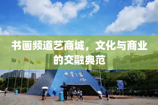 书画频道艺商城，文化与商业的交融典范