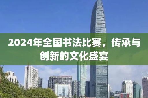 2024年全国书法比赛，传承与创新的文化盛宴