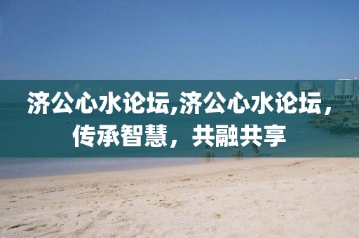 济公心水论坛,济公心水论坛，传承智慧，共融共享