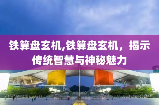 铁算盘玄机,铁算盘玄机，揭示传统智慧与神秘魅力