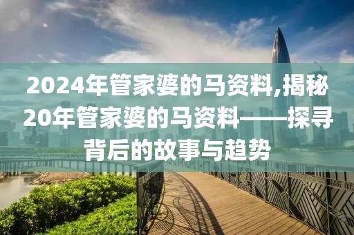 2024年管家婆的马资料,揭秘20年管家婆的马资料——探寻背后的故事与趋势