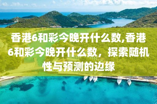 香港6和彩今晚开什么数,香港6和彩今晚开什么数，探索随机性与预测的边缘