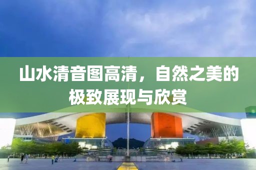 山水清音图高清，自然之美的极致展现与欣赏