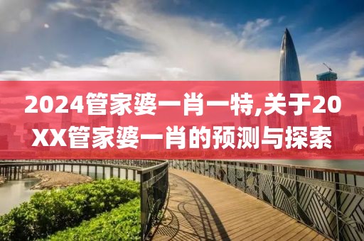 2024管家婆一肖一特,关于20XX管家婆一肖的预测与探索