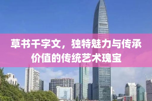 草书千字文，独特魅力与传承价值的传统艺术瑰宝