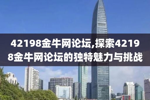 42198金牛网论坛,探索42198金牛网论坛的独特魅力与挑战