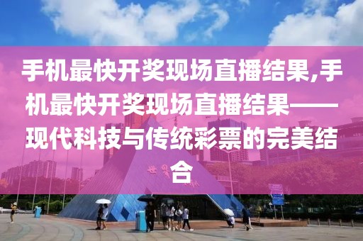 手机最快开奖现场直播结果,手机最快开奖现场直播结果——现代科技与传统彩票的完美结合