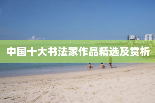 中国十大书法家作品精选及赏析