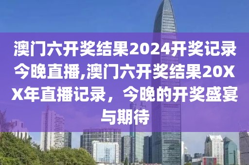 澳门六开奖结果2024开奖记录今晚直播,澳门六开奖结果20XX年直播记录，今晚的开奖盛宴与期待