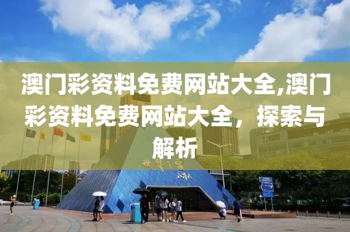 澳门彩资料免费网站大全,澳门彩资料免费网站大全，探索与解析