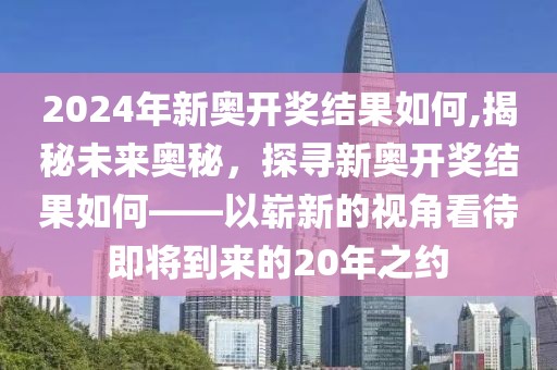 2024年新奥开奖结果如何,揭秘未来奥秘，探寻新奥开奖结果如何——以崭新的视角看待即将到来的20年之约