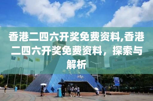 香港二四六开奖免费资料,香港二四六开奖免费资料，探索与解析