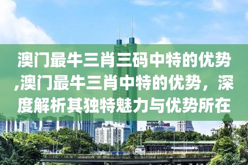 澳门最牛三肖三码中特的优势,澳门最牛三肖中特的优势，深度解析其独特魅力与优势所在