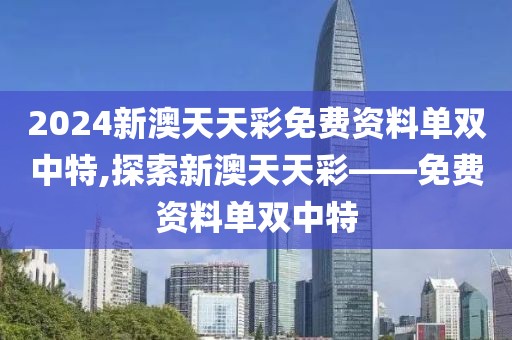 2024新澳天天彩免费资料单双中特,探索新澳天天彩——免费资料单双中特