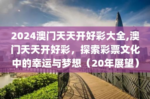 2024澳门天天开好彩大全,澳门天天开好彩，探索彩票文化中的幸运与梦想（20年展望）