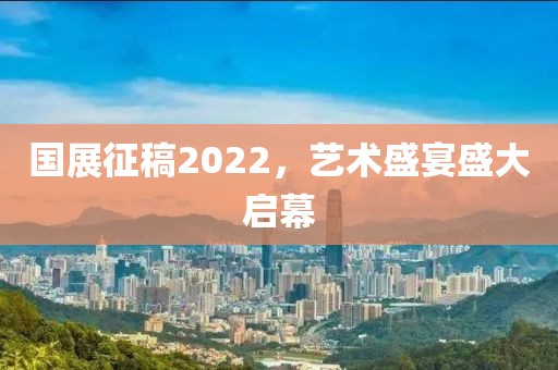 国展征稿2022，艺术盛宴盛大启幕