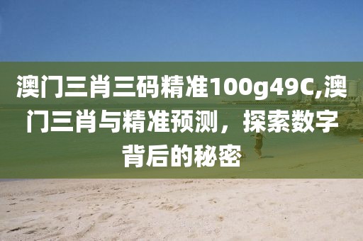 澳门三肖三码精准100g49C,澳门三肖与精准预测，探索数字背后的秘密