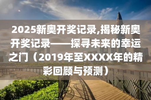 2025新奥开奖记录,揭秘新奥开奖记录——探寻未来的幸运之门（2019年至XXXX年的精彩回顾与预测）