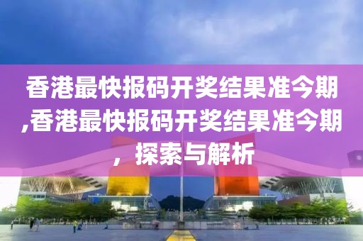 香港最快报码开奖结果准今期,香港最快报码开奖结果准今期，探索与解析