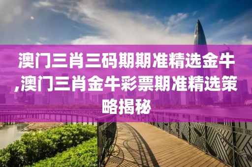 澳门三肖三码期期准精选金牛,澳门三肖金牛彩票期准精选策略揭秘