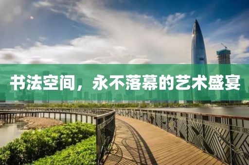 书法空间，永不落幕的艺术盛宴