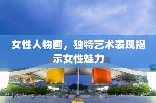 女性人物画，独特艺术表现揭示女性魅力