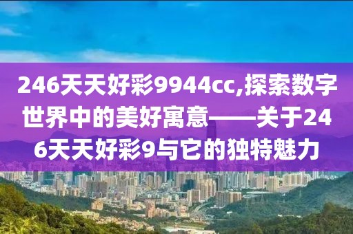 246天天好彩9944cc,探索数字世界中的美好寓意——关于246天天好彩9与它的独特魅力