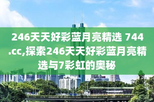 246天天好彩蓝月亮精选 744.cc,探索246天天好彩蓝月亮精选与7彩虹的奥秘
